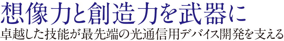 想像力と創造力を武器に卓越した技能が最先端の光通信用デバイス開発を支える