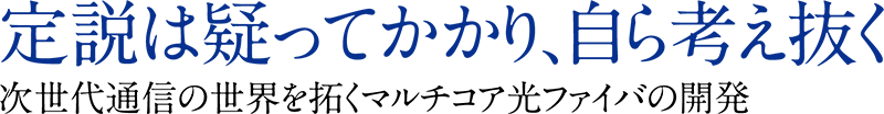 定説は疑ってかかり,自ら考え抜く次世代通信の世界を拓くマルチコア光ファイバの開発